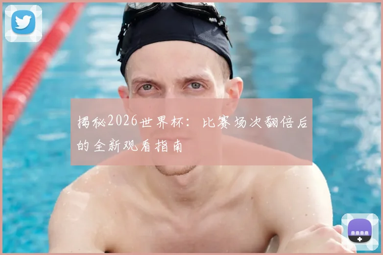 揭秘2026世界杯：比赛场次翻倍后的全新观看指南