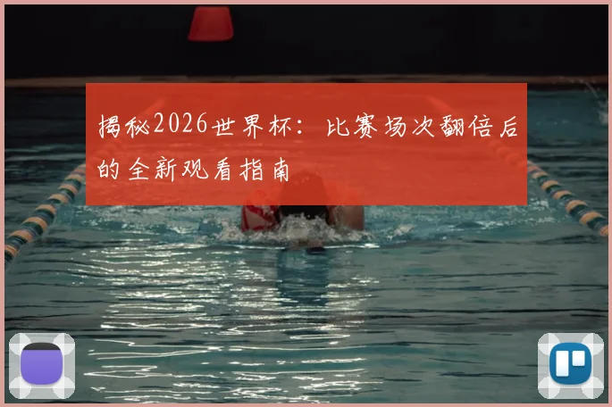 揭秘2026世界杯：比赛场次翻倍后的全新观看指南