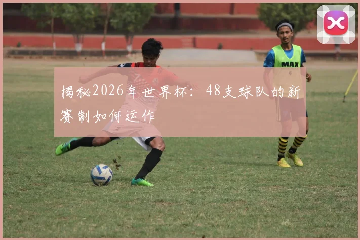 揭秘2026年世界杯：48支球队的新赛制如何运作