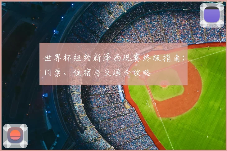 世界杯纽约新泽西观赛终极指南：门票、住宿与交通全攻略