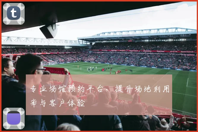 专业场馆预约平台，提升场地利用率与客户体验