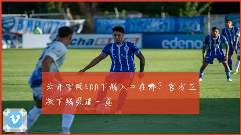 云开官网app下载入口在哪？官方正版下载渠道一览