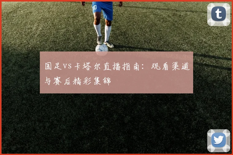 国足vs卡塔尔直播指南：观看渠道与赛后精彩集锦