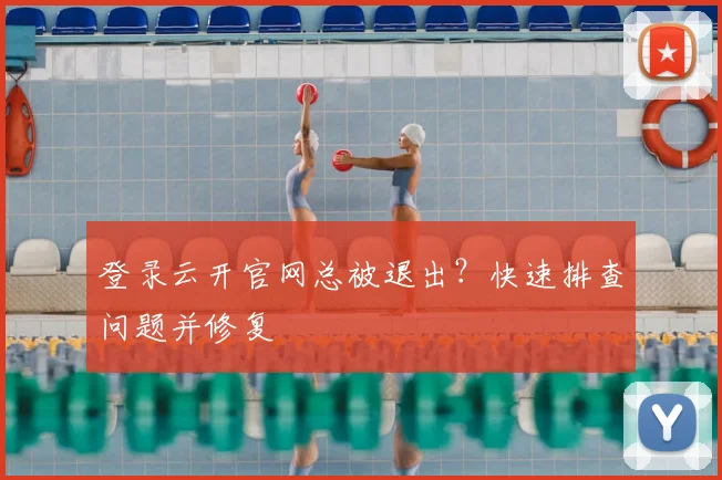 登录云开官网总被退出？快速排查问题并修复