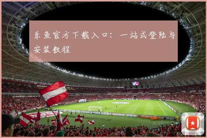 乐鱼官方下载入口：一站式登陆与安装教程