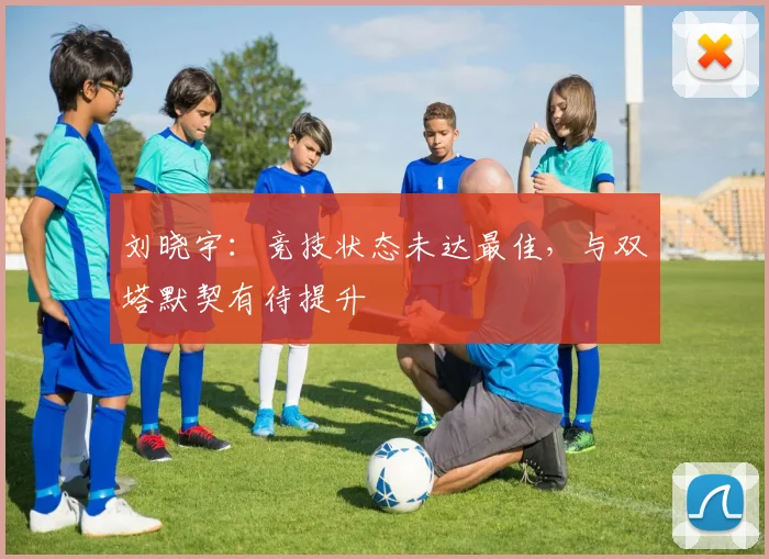 刘晓宇：竞技状态未达最佳，与双塔默契有待提升