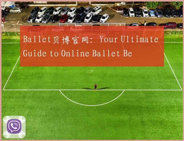 Ballet贝博官网：Your Ultimate Guide to Online Ballet Be