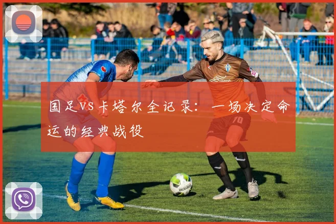 国足vs卡塔尔全记录：一场决定命运的经典战役