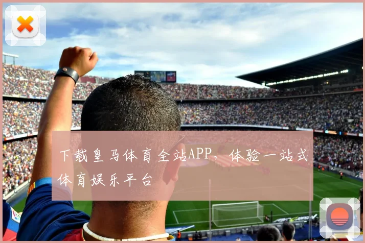下载皇马体育全站APP，体验一站式体育娱乐平台