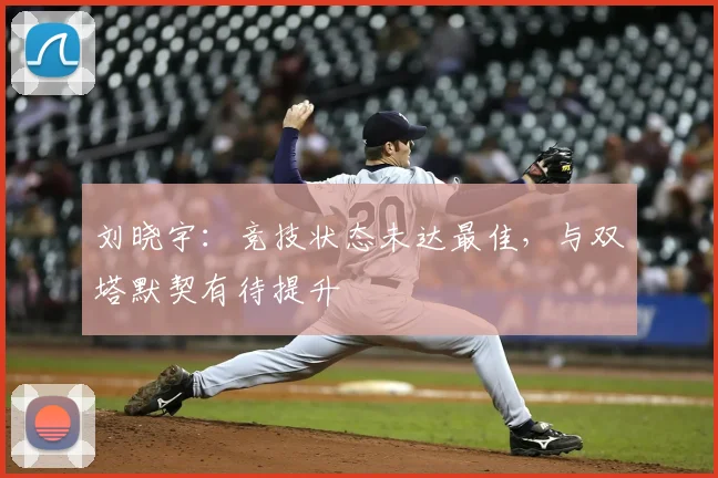 刘晓宇：竞技状态未达最佳，与双塔默契有待提升