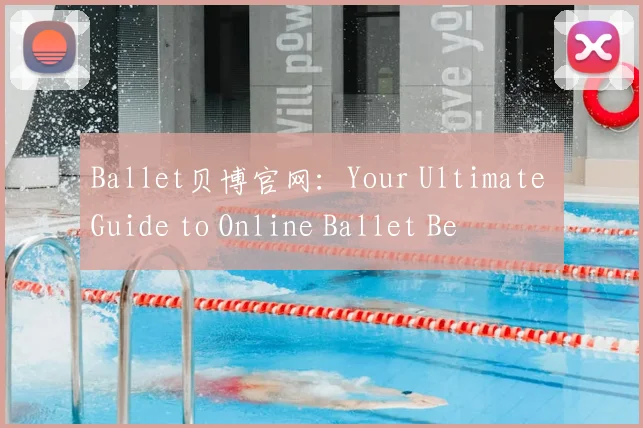 Ballet贝博官网：Your Ultimate Guide to Online Ballet Be