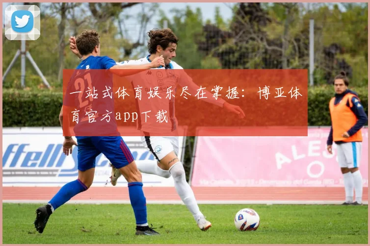 一站式体育娱乐尽在掌握：博亚体育官方app下载