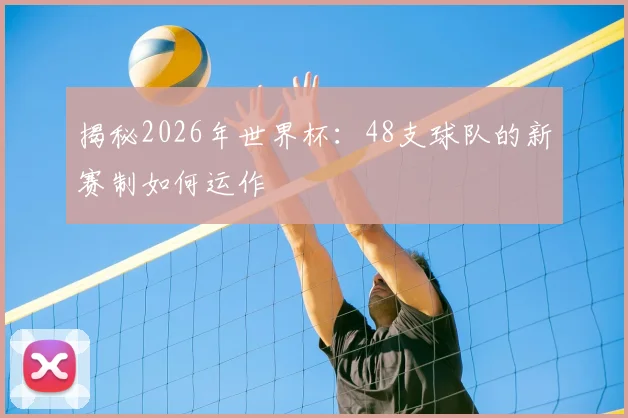 揭秘2026年世界杯：48支球队的新赛制如何运作
