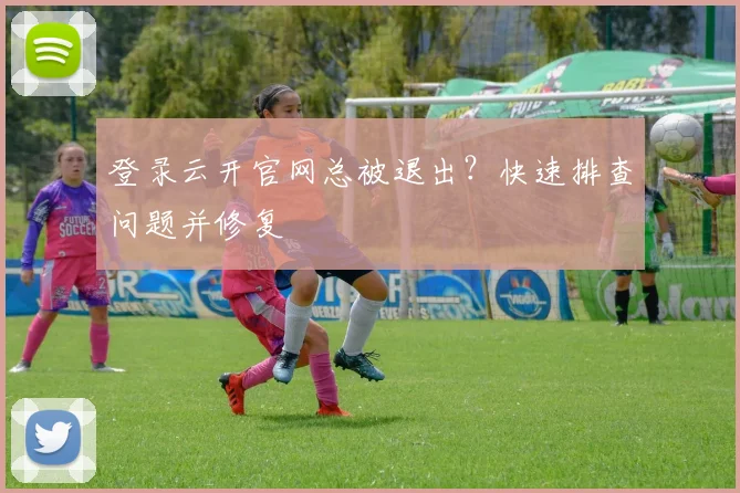 登录云开官网总被退出？快速排查问题并修复