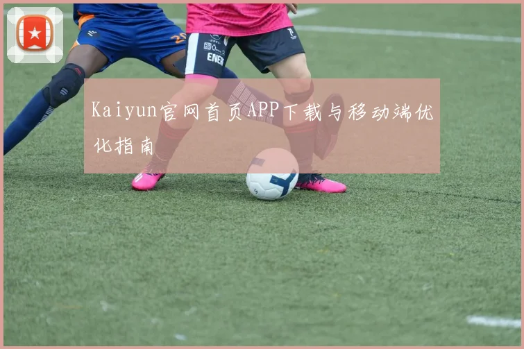 Kaiyun官网首页APP下载与移动端优化指南