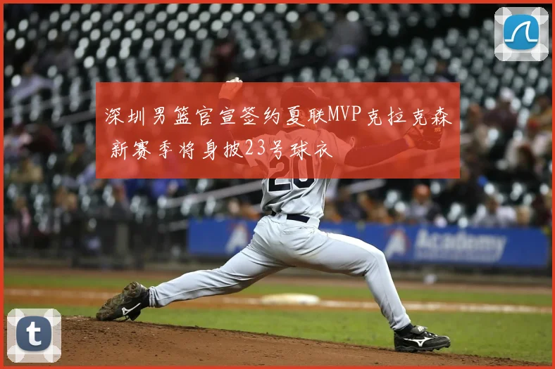 深圳男篮官宣签约夏联MVP克拉克森 新赛季将身披23号球衣