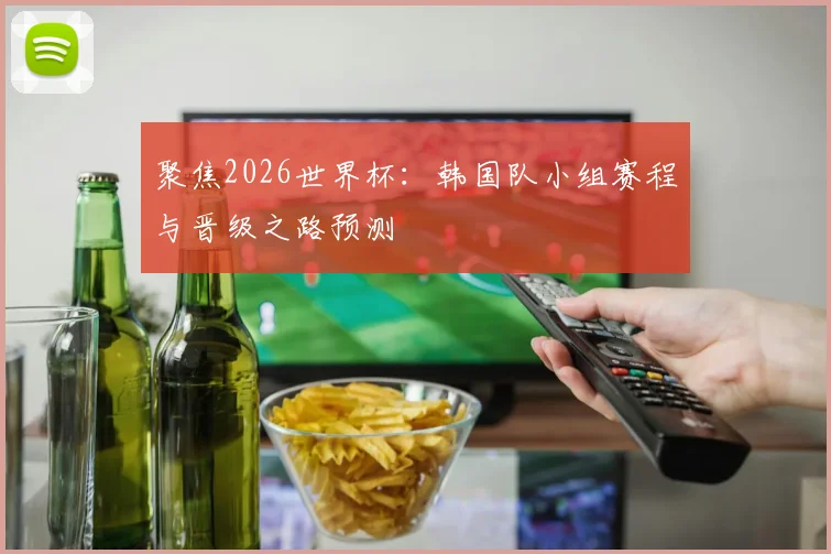 聚焦2026世界杯：韩国队小组赛程与晋级之路预测