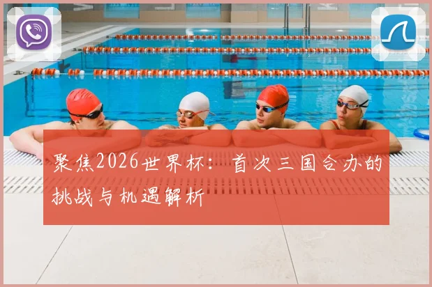 聚焦2026世界杯：首次三国合办的挑战与机遇解析