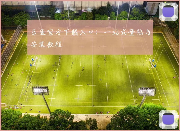 乐鱼官方下载入口：一站式登陆与安装教程