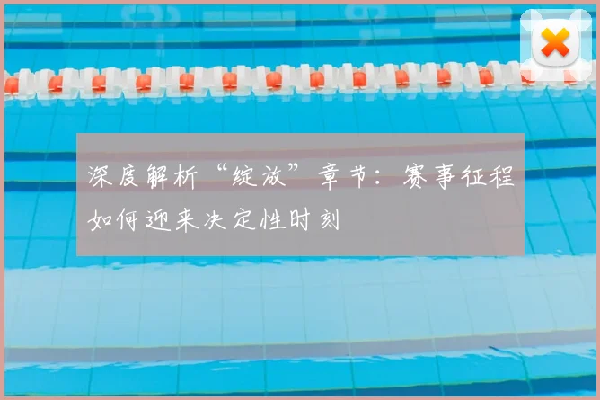 深度解析“绽放”章节：赛事征程如何迎来决定性时刻