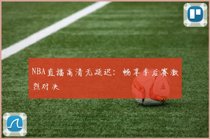 NBA直播高清无延迟：畅享季后赛激烈对决