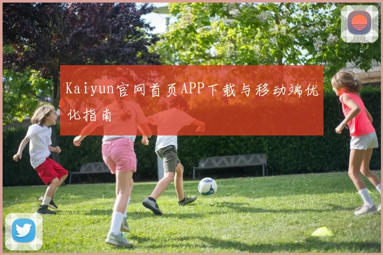 Kaiyun官网首页APP下载与移动端优化指南