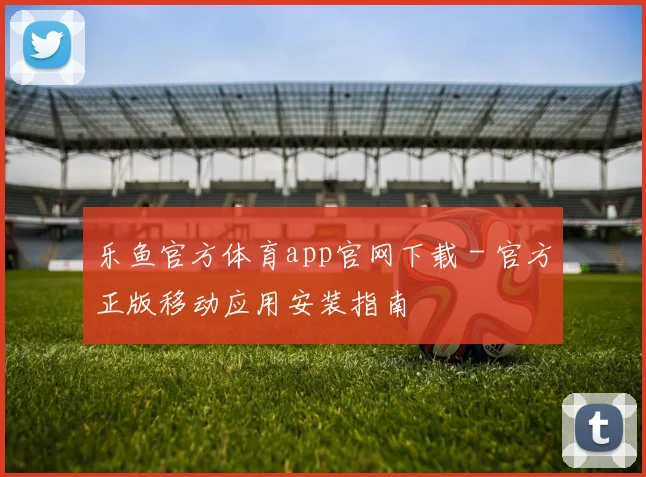 乐鱼官方体育app官网下载 - 官方正版移动应用安装指南